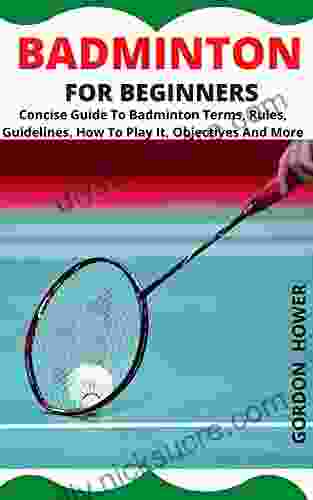 BADMINTON FOR BEGINNERS: Concise Guide To Badminton Terms Rules Guidelines How To Play It Objectives And More