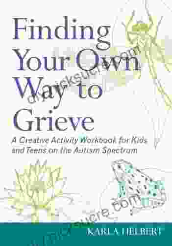 Finding Your Own Way To Grieve: A Creative Activity Workbook For Kids And Teens On The Autism Spectrum