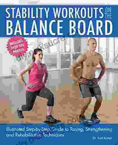 Stability Workouts On The Balance Board: Illustrated Step By Step Guide To Toning Strengthening And Rehabilitative Techniques