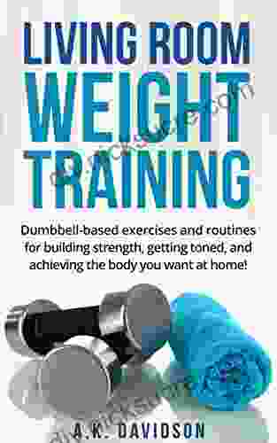 Living Room Weight Training: Dumbbell Based Exercises And Routines For Building Strength Getting Toned And Achieving The Body You Want At Home (Living Room Fit 2)