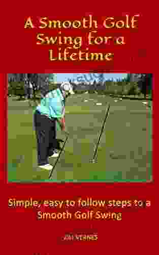 A Smooth Golf Swing For A Lifetime: Simple Easy To Follow Steps To A Smooth Golf Swing