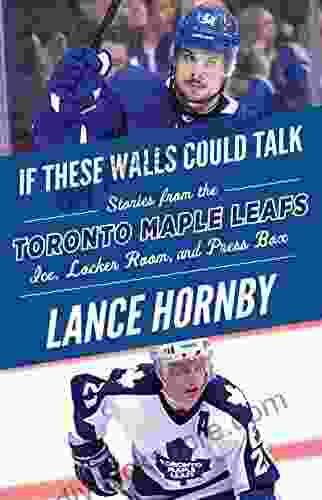 If These Walls Could Talk: Toronto Maple Leafs: Stories From The Toronto Maple Leafs Ice Locker Room And Press Box