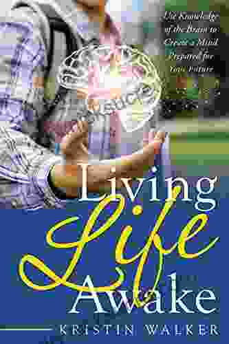 Living Life Awake: Use Knowledge Of The Brain To Create A Mind Prepared For Your Future