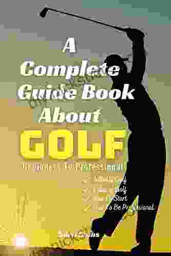 A Complete Guide About Golf: Beginners To Professional: What Is Golf How To Play Rules Of Golf How To Start And How To Be A Professional Golfer
